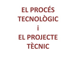 EL PROCÉS
TECNOLÒGIC
      i
EL PROJECTE
   TÈCNIC
 