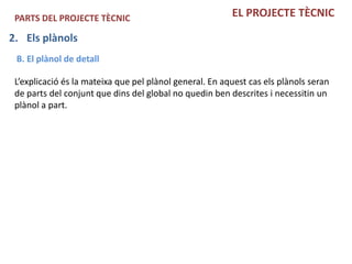 PARTS DEL PROJECTE TÈCNIC                               EL PROJECTE TÈCNIC

2. Els plànols
 B. El plànol de detall

 L’explicació és la mateixa que pel plànol general. En aquest cas els plànols seran
 de parts del conjunt que dins del global no quedin ben descrites i necessitin un
 plànol a part.
 