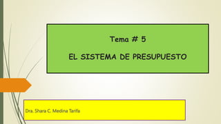 Tema # 5
EL SISTEMA DE PRESUPUESTO
Dra. Shara C. Medina Tarifa
 
