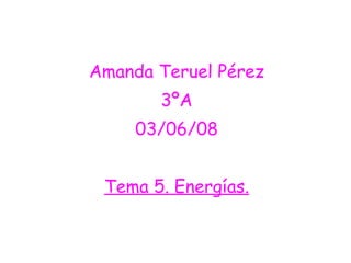 Amanda Teruel Pérez 3ºA 03/06/08 Tema 5. Energías. 
