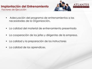 Implantación del Entrenamiento   Factores de Ejecución Adecuación del programa de entrenamientos a las necesidades de la Organización . La calidad del material de entrenamiento presentado La cooperación de los jefes y dirigentes de la empresa. La calidad y la preparación de los instructores La calidad de los aprendices. 