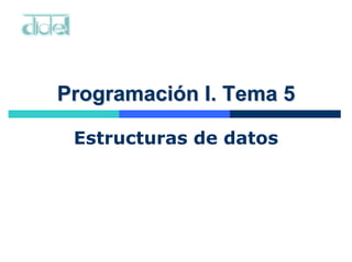 Programación I. Tema 5
Programación I. Tema 5
Estructuras de datos
 