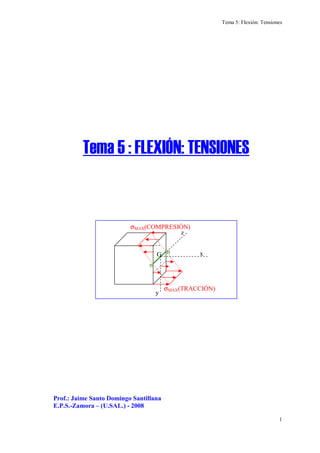 Tema 5: Flexión: Tensiones
1
Prof.: Jaime Santo Domingo Santillana
E.P.S.-Zamora – (U.SAL.) - 2008
Tema 5 : FLEXIÓN: TENSIONES
G x
z
y
n
n
σMAX(COMPRESIÓN)
σMAX(TRACCIÓN)
 
