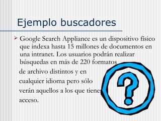 Ejemplo buscadores  <ul><li>Google Search Appliance es un dispositivo físico que indexa hasta 15 millones de documentos en...