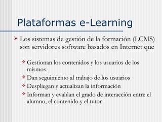 Plataformas e-Learning  <ul><li>Los s istemas de gesti ón   de la formaci ón (LCMS) son servidores  software basados en In...
