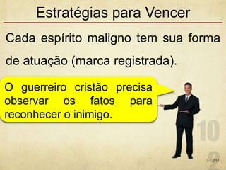 Estratégias para Vencer
Cada espírito maligno tem sua forma
de atuação (marca registrada).
1/7/2013
O guerreiro cristão precisa
observar os fatos para
reconhecer o inimigo.
 