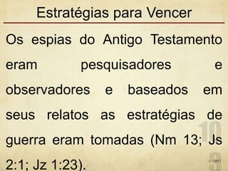 Estratégias para Vencer
Os espias do Antigo Testamento
eram pesquisadores e
observadores e baseados em
seus relatos as estratégias de
guerra eram tomadas (Nm 13; Js
2:1; Jz 1:23).
1/7/2013
 