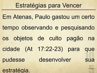 Estratégias para Vencer
Em Atenas, Paulo gastou um certo
tempo observando e pesquisando
os objetos de culto pagão na
cidade (At 17:22-23) para que
pudesse desenvolver sua
estratégia.
1/7/2013
 