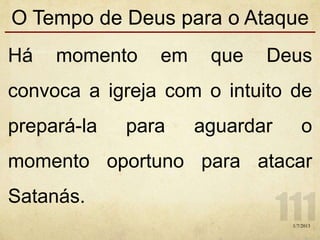 O Tempo de Deus para o Ataque
Há momento em que Deus
convoca a igreja com o intuito de
prepará-la para aguardar o
momento oportuno para atacar
Satanás.
1/7/2013
 