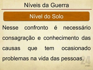 Níveis da Guerra
Nesse confronto é necessário
consagração e conhecimento das
causas que tem ocasionado
problemas na vida das pessoas.
Nível do Solo
1/7/2013
 