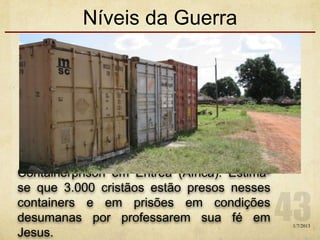 Níveis da Guerra
1/7/2013
Containerprison em Eritrea (Africa). Estima-
se que 3.000 cristãos estão presos nesses
containers e em prisões em condições
desumanas por professarem sua fé em
Jesus.
 