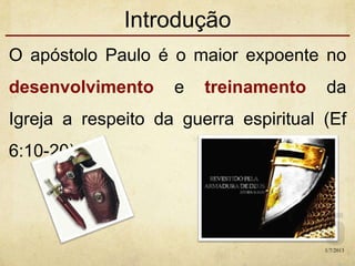 Introdução
O apóstolo Paulo é o maior expoente no
desenvolvimento e treinamento da
Igreja a respeito da guerra espiritual (Ef
6:10-20).
1/7/2013
 