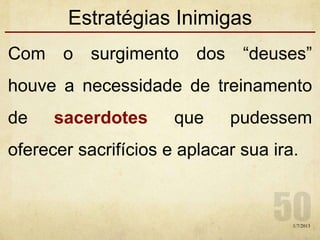 Estratégias Inimigas
Com o surgimento dos “deuses”
houve a necessidade de treinamento
de sacerdotes que pudessem
oferecer sacrifícios e aplacar sua ira.
1/7/2013
 