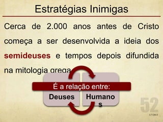Estratégias Inimigas
Cerca de 2.000 anos antes de Cristo
começa a ser desenvolvida a ideia dos
semideuses e tempos depois difundida
na mitologia grega.
1/7/2013
Deuses Humano
s
É a relação entre:
 