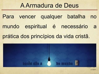 A Armadura de Deus
Para vencer qualquer batalha no
mundo espiritual é necessário a
prática dos princípios da vida cristã.
1/7/2013
 