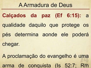 A Armadura de Deus
Calçados da paz (Ef 6:15): a
qualidade daquilo que protege os
pés determina aonde ele poderá
chegar.
A proclamação do evangelho é uma
arma de conquista (Is 52:7; Rm
1/7/2013
 