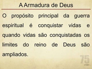 A Armadura de Deus
O propósito principal da guerra
espiritual é conquistar vidas e
quando vidas são conquistadas os
limites do reino de Deus são
ampliados.
1/7/2013
 