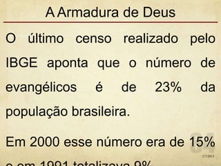 A Armadura de Deus
O último censo realizado pelo
IBGE aponta que o número de
evangélicos é de 23% da
população brasileira.
Em 2000 esse número era de 15%
1/7/2013
 