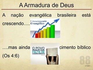 A Armadura de Deus
A nação evangélica brasileira está
crescendo….
….mas ainda falta o conhecimento bíblico
(Os 4:6)
1/7/2013
 