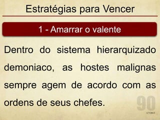 Estratégias para Vencer
Dentro do sistema hierarquizado
demoniaco, as hostes malignas
sempre agem de acordo com as
ordens de seus chefes.
1/7/2013
1 - Amarrar o valente
 