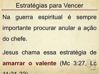 Estratégias para Vencer
Na guerra espiritual é sempre
importante procurar anular a ação
do chefe.
Jesus chama essa estratégia de
amarrar o valente (Mc 3:27, Lc
1/7/2013
 