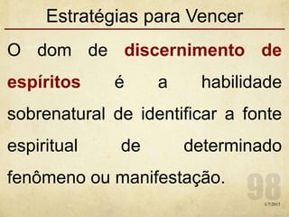 Estratégias para Vencer
O dom de discernimento de
espíritos é a habilidade
sobrenatural de identificar a fonte
espiritual de determinado
fenômeno ou manifestação.
1/7/2013
 