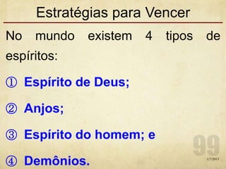 Estratégias para Vencer
No mundo existem 4 tipos de
espíritos:
① Espírito de Deus;
② Anjos;
③ Espírito do homem; e
④ Demônios. 1/7/2013
 