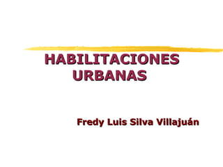 HABILITACIONES
   URBANAS


   Fredy Luis Silva Villajuán
 