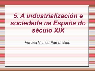 5. A industrialización e 
sociedade na España do 
século XIX 
Verena Vieites Fernandes. 
 