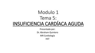 Modulo 1
Tema 5:
INSUFICIENCIA CARDÍACA AGUDA
Presentado por:
Dr. Abraham Quintero
MR Cardiología
HST
 