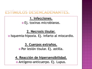 1. Infecciones.
          Ej. toxinas microbianas.


            2. Necrosis tisular.
 Isquemia-hipoxia. Ej. infarto al miocardio.


           3. Cuerpos extraños.
        Por lesión tisular. Ej. astilla.


    4. Reacción de hipersensibilidad.
     Antígeno-anticuerpo. Ej. Lupus.
 