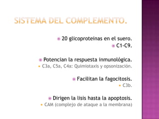    20 glicoproteinas en el suero.
                                        C1-C9.


       Potencian la respuesta inmunológica.
   C3a, C5a, C4a: Quimiotaxis y opsonización.

                         Facilitan la fagocitosis.
                                               C3b.

            Dirigen la lisis hasta la apoptosis.
       CAM (complejo de ataque a la membrana)
 