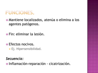  Mantienelocalizados, atenúa o elimina a los
 agentes patógenos.

 Fin:   eliminar la lesión.

 Efectos    nocivos.
     Ej. Hipersensibilidad.


Secuencia:
 Inflamación-reparación - cicatrización.
 