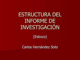 ESTRUCTURA DEL INFORME DE INVESTIGACIÓN (Esbozo) Carlos Hernández Soto 
