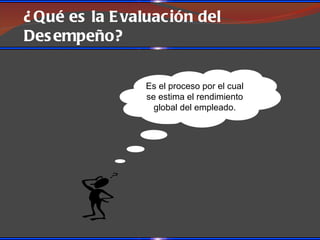 ¿ Qué es la E valuac ión del
Des empeño?

                 Es el proceso por el cual
                 se estima el rendimiento
                   global del empleado.
 