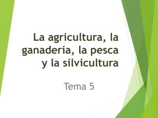 La agricultura, la
ganadería, la pesca
y la silvicultura
Tema 5
 
