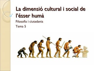 La dimensió cultural i social de l’ésser humà  Filosofia i ciutadania Tema 5 
