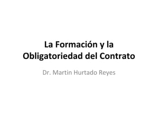 La Formación y la
Obligatoriedad del Contrato
    Dr. Martin Hurtado Reyes
 
