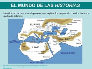 EL MUNDO DE LAS  HISTORIAS   http:// blog.lamaisondelamontagne.org / public / images / Geographie / Herodote.jpg   Heródoto no recurre a los diagramas para explicar los mapas, sino que los hace por  medio de palabras. 