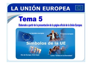 LA UNIÓN EUROPEA



             La bandera europea               El himno europeo




         Símbolos de la UE

  Día de Europa, 9 de mayo        Lema “Unida en la diversidad”
 