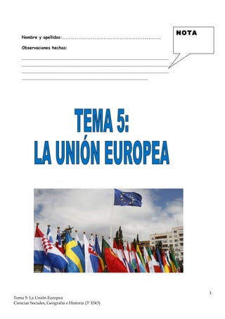 1
Tema 5: La Unión Europea
Ciencias Sociales, Geografía e Historia (3º ESO)
Nombre y apellidos:.......................................................
Observaciones hechas:
..............................................................................................................................................
..............................................................................................................................................
..............................................................................................................................................
..........................................................................................................................
NOTA
 