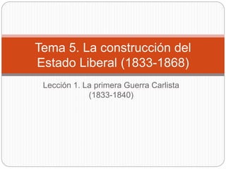 Lección 1. La primera Guerra Carlista
(1833-1840)
Tema 5. La construcción del
Estado Liberal (1833-1868)
 