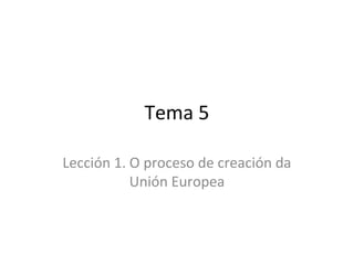 Tema 5

Lección 1. O proceso de creación da
           Unión Europea
 