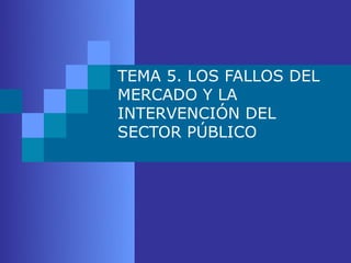 TEMA 5. LOS FALLOS DEL
MERCADO Y LA
INTERVENCIÓN DEL
SECTOR PÚBLICO
 