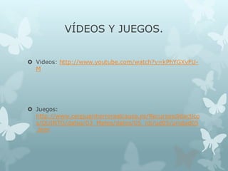 VÍDEOS Y JUEGOS.
 Videos: http://www.youtube.com/watch?v=kPhYGXvFUM

 Juegos:
http://www.ceipjuanherreraalcausa.es/Recur...