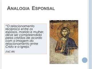 ANALOGIA ESPONSAL 
“O relacionamento 
recíproco entre os 
esposos, marido e mulher, 
deve ser compreendida 
pelos cristãos de acordo 
com a imagem do 
relacionamento entre 
Cristo e a Igreja.” 
(TdC 89) 
 