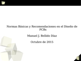 1
Normas Básicas y Recomendaciones en el Diseño de
PCBs
Manuel J. Bellido Díaz
Octubre de 2015
 