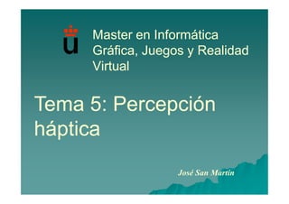 Master en Informática
     Gráfica, Juegos y Realidad
     Virtual


Tema 5: Percepción
háptica
                   José San Martín
 