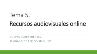Tema 5.
Recursos audiovisuales online
NUEVAS HERRAMIENTAS.
3º GRADO DE PERIODISMO UFV
 