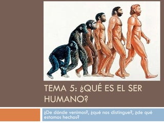 TEMA 5: ¿QUÉ ES EL SER HUMANO? ¿De dónde venimos?, ¿qué nos distingue?, ¿de qué estamos hechos? 